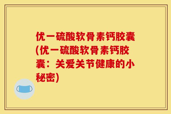 优一硫酸软骨素钙胶囊(优一硫酸软骨素钙胶囊：关爱关节健康的小秘密)