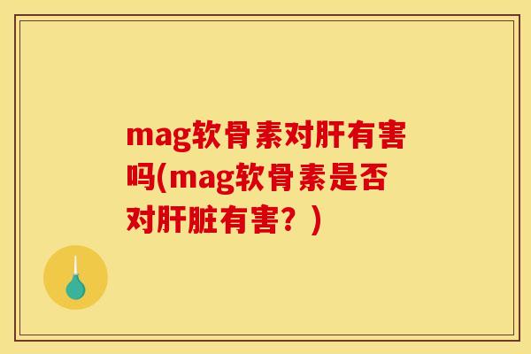 mag软骨素对肝有害吗(mag软骨素是否对肝脏有害？)