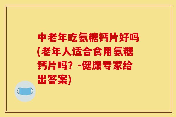 中老年吃氨糖钙片好吗(老年人适合食用氨糖钙片吗？-健康专家给出答案)