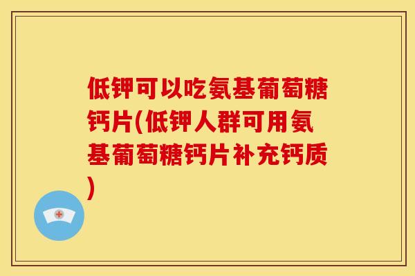 低钾可以吃氨基葡萄糖钙片(低钾人群可用氨基葡萄糖钙片补充钙质)
