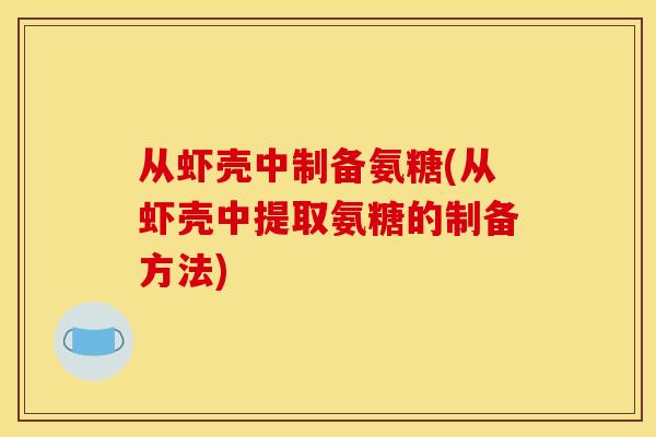 从虾壳中制备氨糖(从虾壳中提取氨糖的制备方法) 从虾壳中制备氨糖(从虾壳中提取氨糖的制备方法)