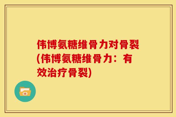 伟博氨糖维骨力对骨裂(伟博氨糖维骨力：有效治疗骨裂)