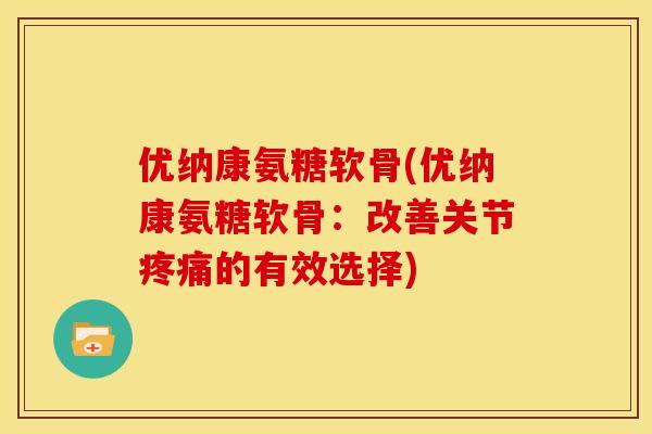 优纳康氨糖软骨(优纳康氨糖软骨:改善关节的有效选择) 优纳康氨糖软骨(优纳康氨糖软骨:改善关节的有效选择)