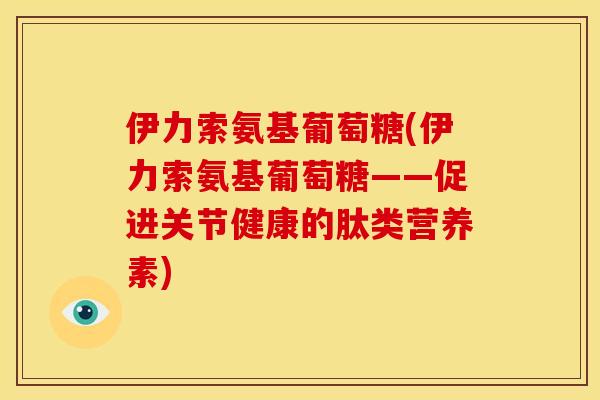 伊力索氨基葡萄糖(伊力索氨基葡萄糖——促进关节健康的肽类营养素)