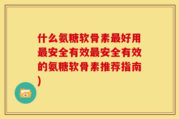 什么氨糖软骨素最好用最安全有效最安全有效的氨糖软骨素推荐指南)