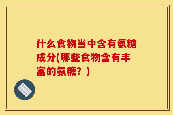 什么食物当中含有氨糖成分(哪些食物含有丰富的氨糖？)