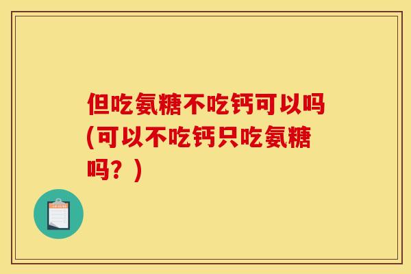 但吃氨糖不吃钙可以吗(可以不吃钙只吃氨糖吗？)