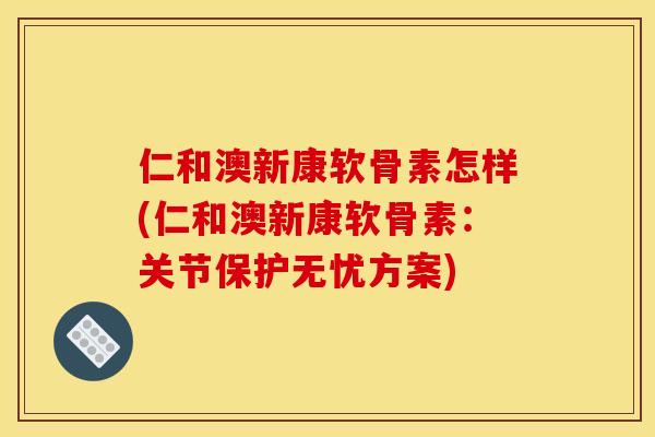 仁和澳新康软骨素怎样(仁和澳新康软骨素:关节保护无忧方案) 仁和澳新康软骨素怎样(仁和澳新康软骨素:关节保护无忧方案)