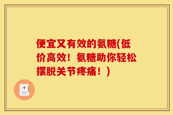 便宜又有效的氨糖(低价高效！氨糖助你轻松摆脱关节疼痛！)