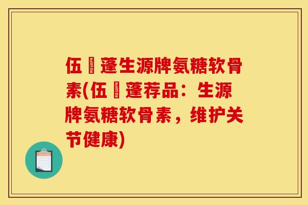 伍蓇蓬生源牌氨糖软骨素(伍蓇蓬荐品：生源牌氨糖软骨素，维护关节健康)