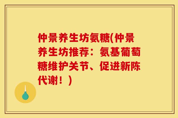 仲景养生坊氨糖(仲景养生坊推荐：氨基葡萄糖维护关节、促进新陈代谢！)