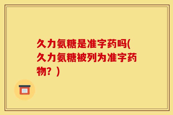 久力氨糖是准字药吗(久力氨糖被列为准字药物？)