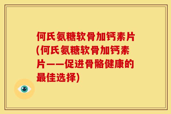 何氏氨糖软骨加钙素片(何氏氨糖软骨加钙素片——促进骨骼健康的最佳选择)