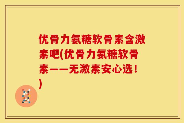 优骨力氨糖软骨素含激素吧(优骨力氨糖软骨素——无激素安心选！)