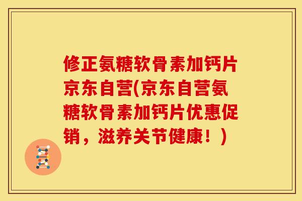 修正氨糖软骨素加钙片京东自营(京东自营氨糖软骨素加钙片优惠促销，滋养关节健康！)