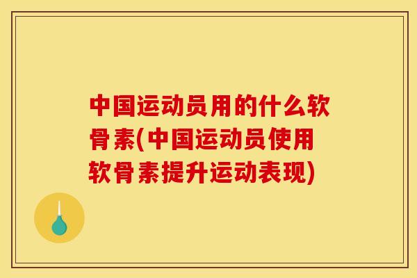 中国运动员用的什么软骨素(中国运动员使用软骨素提升运动表现)