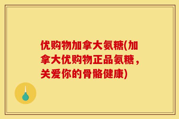 优购物加拿大氨糖(加拿大优购物正品氨糖，关爱你的骨骼健康)