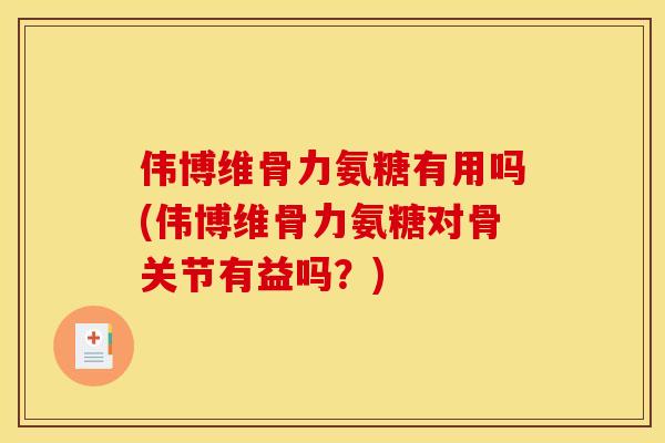 伟博维骨力氨糖有用吗(伟博维骨力氨糖对骨关节有益吗?) 伟博维骨力氨糖有用吗(伟博维骨力氨糖对骨关节有益吗?)