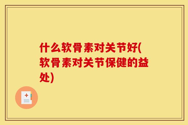 什么软骨素对关节好(软骨素对关节保健的益处)