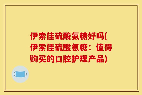 伊索佳硫酸氨糖好吗(伊索佳硫酸氨糖:值得购买的口腔护理产品) 伊索佳硫酸氨糖好吗(伊索佳硫酸氨糖:值得购买的口腔护理产品)