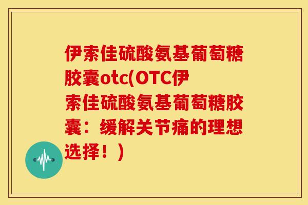伊索佳硫酸氨基葡萄糖胶囊otc(OTC伊索佳硫酸氨基葡萄糖胶囊：缓解关节痛的理想选择！)