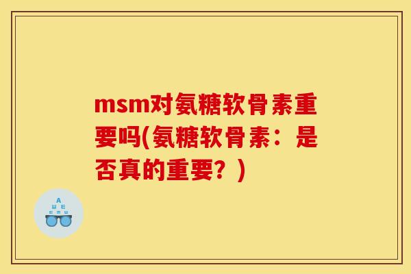 msm对氨糖软骨素重要吗(氨糖软骨素：是否真的重要？)