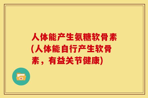 人体能产生氨糖软骨素(人体能自行产生软骨素，有益关节健康)