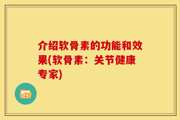 介绍软骨素的功能和效果(软骨素:关节健康专家) 介绍软骨素的功能和效果(软骨素:关节健康专家)