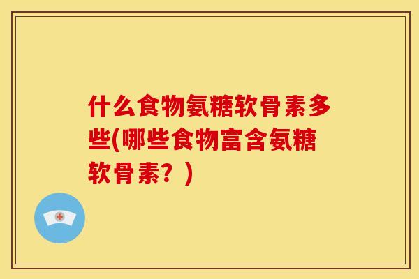 什么食物氨糖软骨素多些(哪些食物富含氨糖软骨素？)