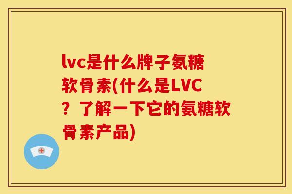 lvc是什么牌子氨糖软骨素(什么是LVC？了解一下它的氨糖软骨素产品)