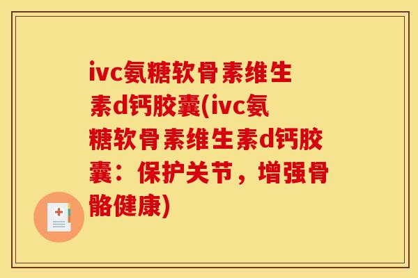 ivc氨糖软骨素维生素d钙胶囊(ivc氨糖软骨素维生素d钙胶囊：保护关节，增强骨骼健康)