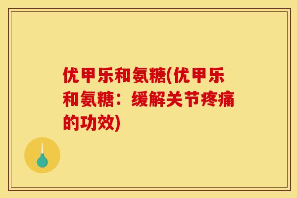 优甲乐和氨糖(优甲乐和氨糖:缓解关节的功效) 优甲乐和氨糖(优甲乐和氨糖:缓解关节的功效)