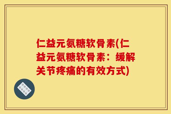 仁益元氨糖软骨素(仁益元氨糖软骨素：缓解关节疼痛的有效方式)
