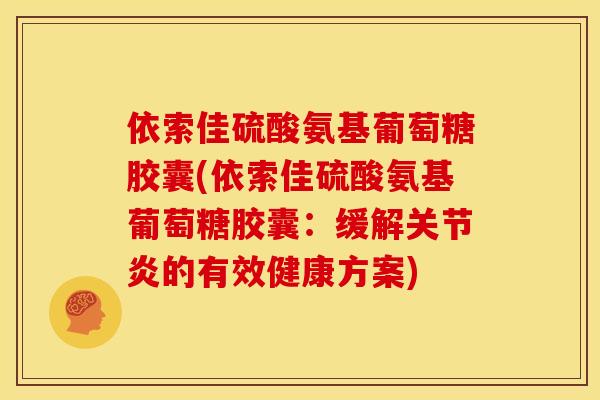 依索佳硫酸氨基葡萄糖胶囊(依索佳硫酸氨基葡萄糖胶囊：缓解关节炎的有效健康方案)