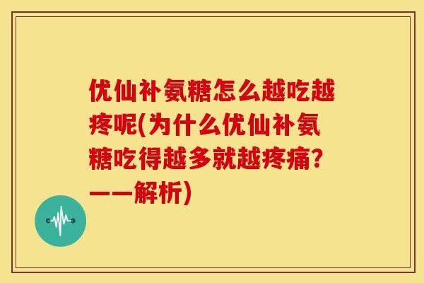 优仙补氨糖怎么越吃越疼呢(为什么优仙补氨糖吃得越多就越疼痛？——解析)