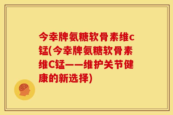今幸牌氨糖软骨素维c锰(今幸牌氨糖软骨素维C锰——维护关节健康的新选择)