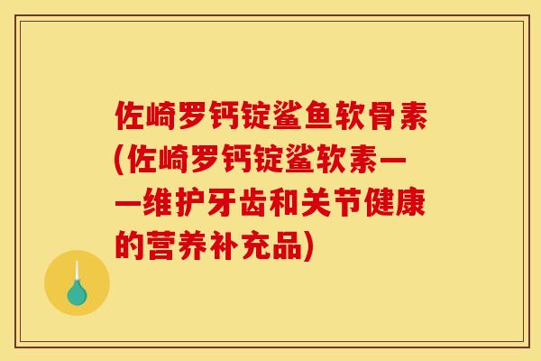 佐崎罗钙锭鲨鱼软骨素(佐崎罗钙锭鲨软素——维护牙齿和关节健康的营养补充品) 佐崎罗钙锭鲨鱼软骨素(佐崎罗钙锭鲨软素——维护牙齿和关节健康的营养补充品)