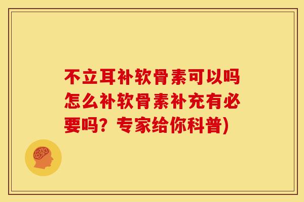 不立耳补软骨素可以吗怎么补软骨素补充有必要吗？专家给你科普)