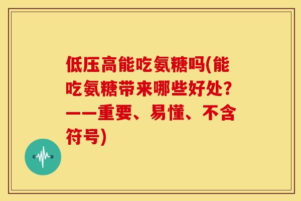 低压高能吃氨糖吗(能吃氨糖带来哪些好处？——重要、易懂、不含符号)