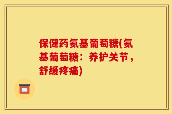 保健药氨基葡萄糖(氨基葡萄糖：养护关节，舒缓疼痛)