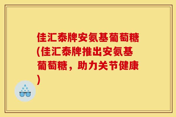 佳汇泰牌安氨基葡萄糖(佳汇泰牌推出安氨基葡萄糖，助力关节健康)
