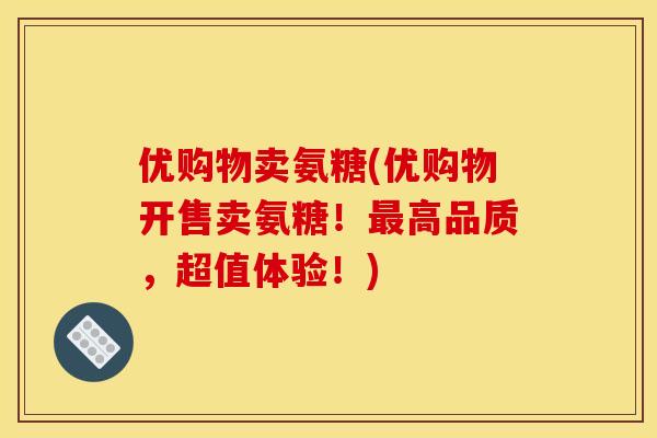 优购物卖氨糖(优购物开售卖氨糖！最高品质，超值体验！)