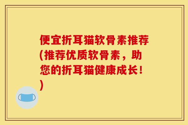 便宜折耳猫软骨素推荐(推荐优质软骨素，助您的折耳猫健康成长！)