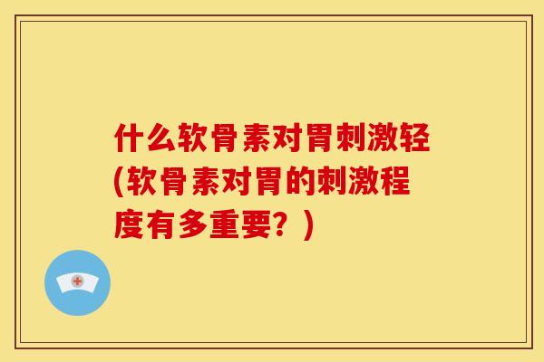 什么软骨素对胃刺激轻(软骨素对胃的刺激程度有多重要？)