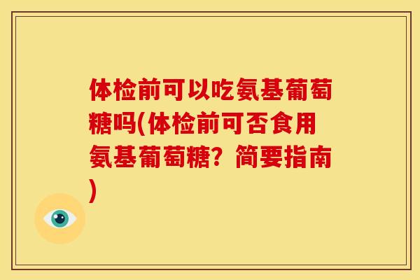 体检前可以吃氨基葡萄糖吗(体检前可否食用氨基葡萄糖？简要指南)