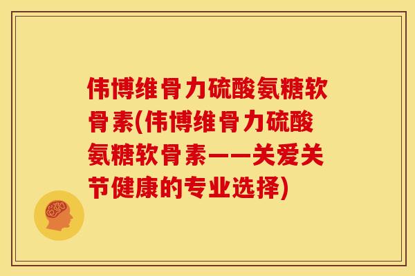 伟博维骨力硫酸氨糖软骨素(伟博维骨力硫酸氨糖软骨素——关爱关节健康的专业选择)