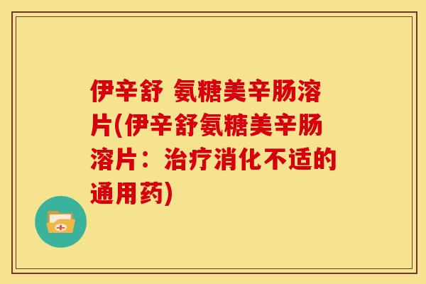 伊辛舒 氨糖美辛肠溶片(伊辛舒氨糖美辛肠溶片：治疗消化不适的通用药)