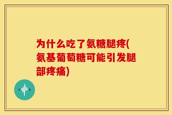为什么吃了氨糖腿疼(氨基葡萄糖可能引发腿部疼痛)