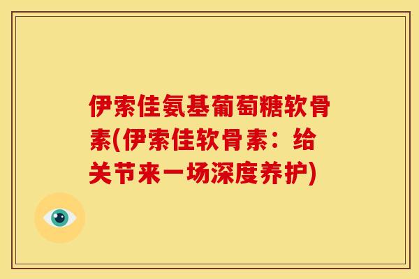 伊索佳氨基葡萄糖软骨素(伊索佳软骨素:给关节来一场深度养护) 伊索佳氨基葡萄糖软骨素(伊索佳软骨素:给关节来一场深度养护)
