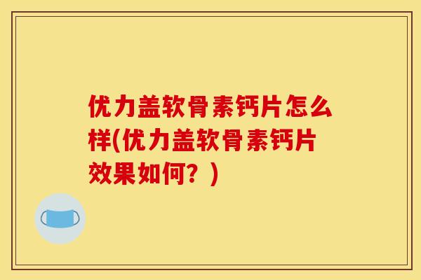 优力盖软骨素钙片怎么样(优力盖软骨素钙片效果如何？)